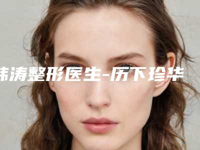 韩涛整形医生-历下珍华医疗美容诊所韩涛医师排前四口碑优异