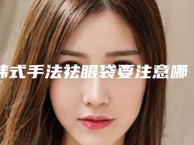 韩式手法祛眼袋要注意哪些事情(韩式手法祛眼袋要注意哪些事情呢)