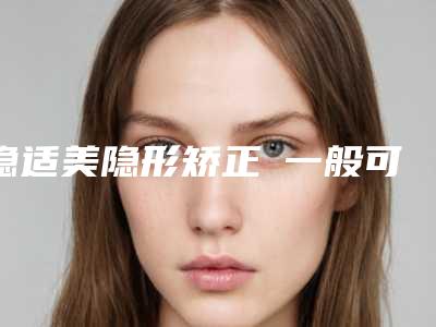 隐适美隐形矫正 一般可以维持多久