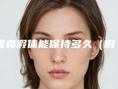 隆鼻假体能保持多久(假体隆鼻能维持多久时间)