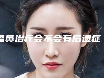 隆鼻治疗会不会有后遗症