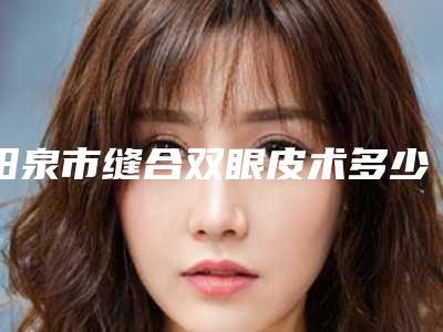 阳泉市缝合双眼皮术多少钱(2025年阳泉市缝合双眼皮术价格表(费用)附2025清单)