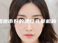 阳泉市好的漂红乳晕机构-阳泉市漂红乳晕医院排行哪几家效果强