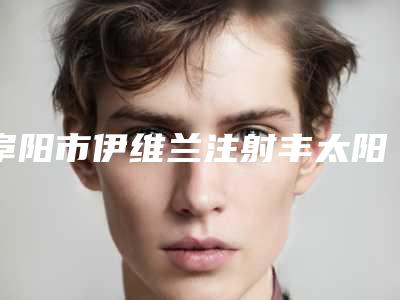 阜阳市伊维兰注射丰太阳穴价格(收费标准)新鲜大出炉啦(伊维兰注射丰太阳穴美容手术费用)