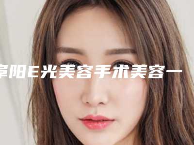 阜阳E光美容手术美容一般多少钱-阜阳E光美容手术手术的费用是多少