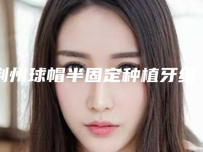 荆州球帽半固定种植牙维持的时间是多久