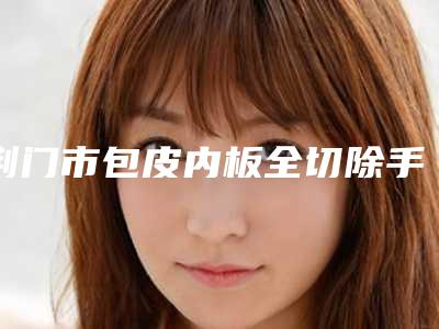 荆门市包皮内板全切除手术收费标准同步一览(近6个月均价为:1771元)
