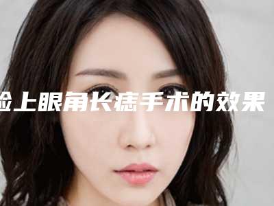 脸上眼角长痣手术的效果有哪些