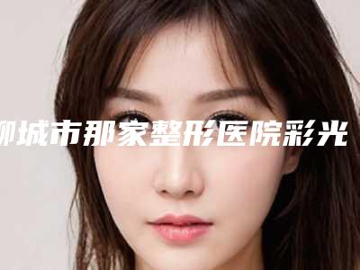 聊城市那家整形医院彩光嫩肤术好-聊城花容整形美容诊所市立拿下榜一