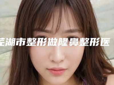 芜湖市整形做隆鼻整形医院(芜湖微美人鱼医疗美容诊所网友点评好)