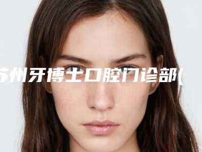 苏州牙博士口腔门诊部(观前店)收费明细项目情况一览