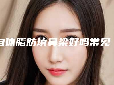 自体脂肪填鼻梁好吗常见材料有哪些(自体脂肪填充鼻基底的弊端)