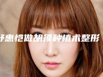 舒惠恺做胡须种植术整形手术都有后遗症吗