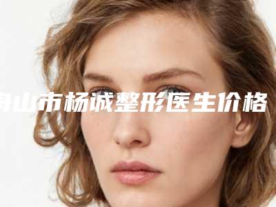 舟山市杨诚整形医生价格表,2025近期更新