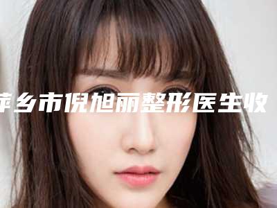 萍乡市倪旭丽整形医生收费明细官方正规2025