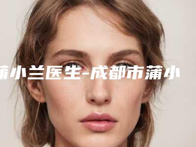 蒲小兰医生-成都市蒲小兰整形专家名单