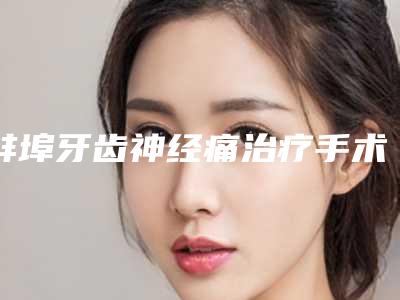 蚌埠牙齿神经痛治疗手术的术前术后护理