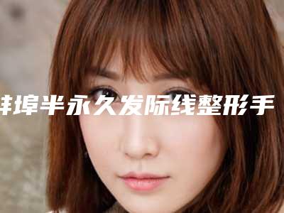 蚌埠半永久发际线整形手术适不适合中年人