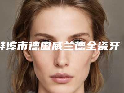 蚌埠市德国威兰德全瓷牙(单颗)医院排名top10哪个效果好(蚌埠杨慧口腔诊所室是不错的选择)