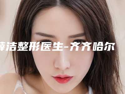 薛洁整形医生-齐齐哈尔市薛洁医生药物祛除雀斑TOP10稳中求胜