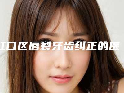 虹口区唇裂牙齿纠正的医生哪个效果好(陈月玲医生上榜)