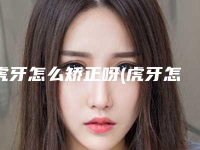 虎牙怎么矫正呀(虎牙怎么整成整齐的平牙)