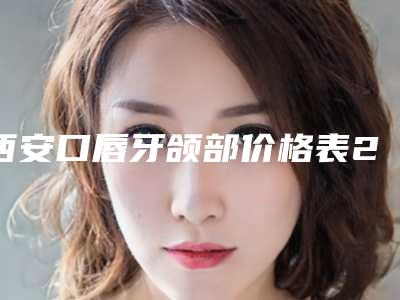 西安口唇牙颌部价格表2025出示,今日口唇牙颌部价格为3466元-57631元
