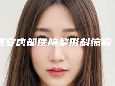西安唐都医院整形科缩胸效果图公开这是你想要的效果吗