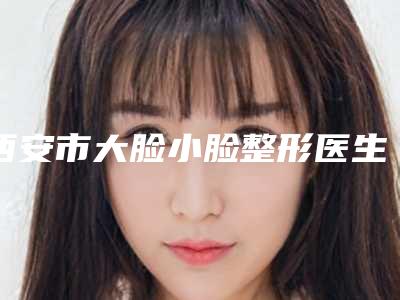 西安市大脸小脸整形医生在榜名单哪位做得好-黎劭医生实力不可小觑