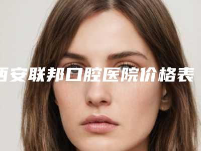 西安联邦口腔医院价格表经典项目新鲜全部一览-赵西贵医生简介