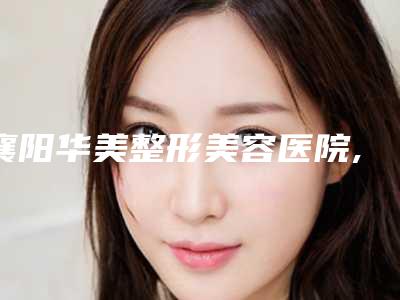 襄阳华美整形美容医院,襄阳市樊城区伊莱美医疗美容门诊部技术PK哪家好