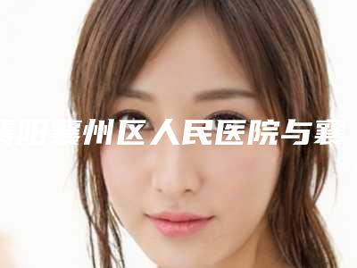 襄阳襄州区人民医院与襄阳彭义坤医疗美容诊所top口碑在线