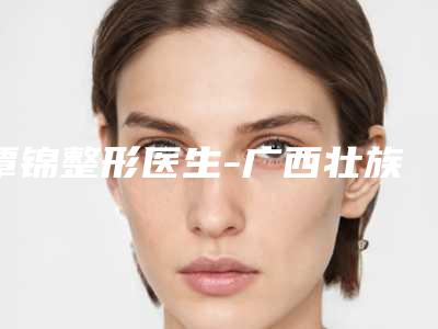 覃锦整形医生-广西壮族自治区覃锦医生乳头内陷手术纠正手术点名率高