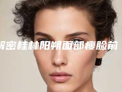 解密桂林阳朔面部瘦脸前三VS前五整形医院