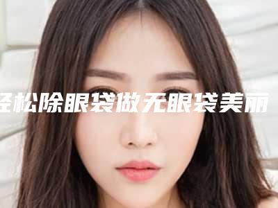 轻松除眼袋做无眼袋美丽女人(女人我最大推荐的祛眼袋)