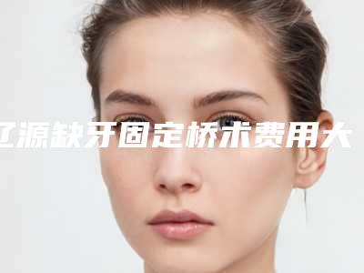 辽源缺牙固定桥术费用大概是多少