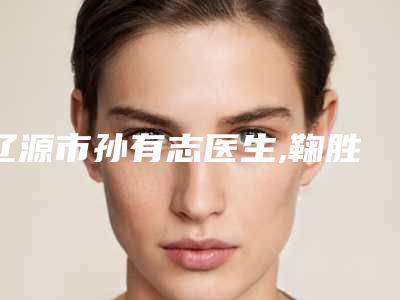 辽源市孙有志医生,鞠胜医生去色素疤痕哪个技术更上一楼