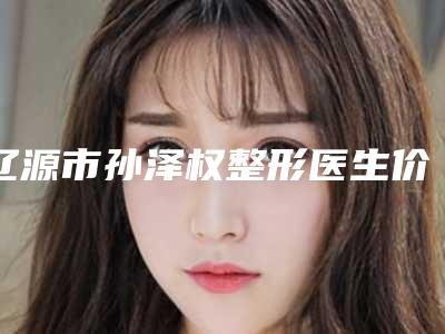 辽源市孙泽权整形医生价格(费用)清单下个月公布