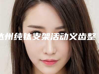 达州纯钛支架活动义齿整形风险该如何幸免
