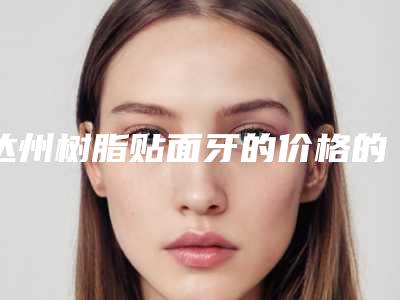 达州树脂贴面牙的价格的因素都有哪些