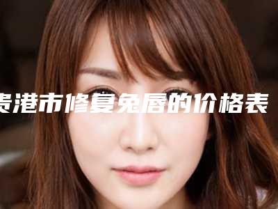 贵港市修复兔唇的价格表(价目报价)曝光-贵港市修复兔唇的价格行情