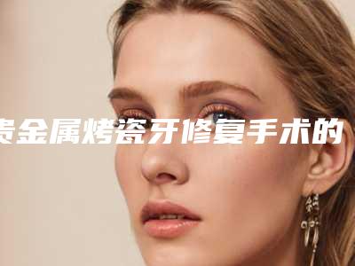 贵金属烤瓷牙修复手术的价格贵不贵呢