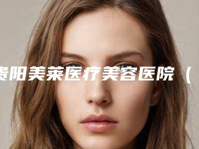 贵阳美莱医疗美容医院(口腔科)收费标准2025全新