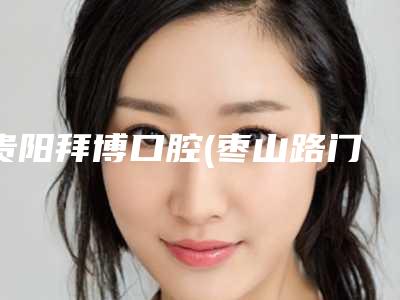 贵阳拜博口腔(枣山路门诊)价格表2025版查询-牙周翻瓣术25633-40624元