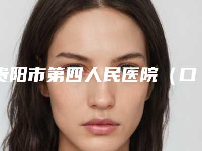 贵阳市第四人民医院(口腔科)价格(费用)清单2025均价参考