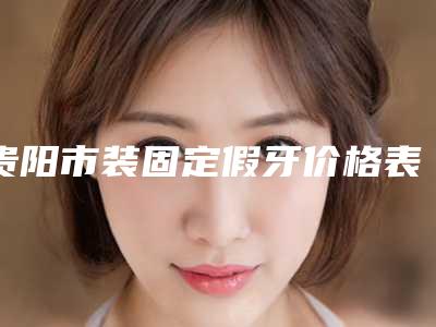 贵阳市装固定假牙价格表(费用)上线发布-贵阳市装固定假牙价格