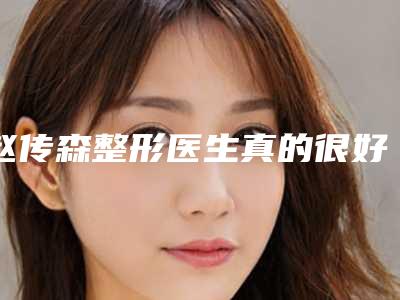 赵传森整形医生真的很好吗个人资料详情、工作经历、手术成功率介绍
