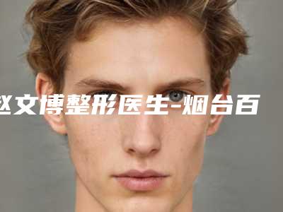 赵文博整形医生-烟台百黛留芳医疗美容门诊部赵文博医生耳廓重建术求美者真实评价
