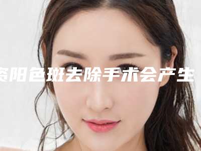 资阳色斑去除手术会产生哪些副作用