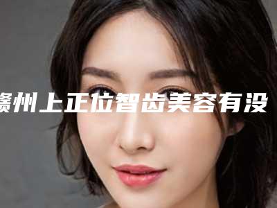赣州上正位智齿美容有没有年龄限制